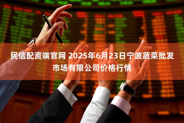 民信配资端官网 2025年6月23日宁波蔬菜批发市场有限公司价格行情