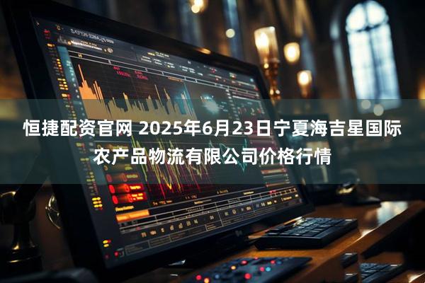 恒捷配资官网 2025年6月23日宁夏海吉星国际农产品物流有限公司价格行情