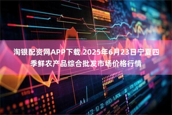 淘银配资网APP下载 2025年6月23日宁夏四季鲜农产品综合批发市场价格行情