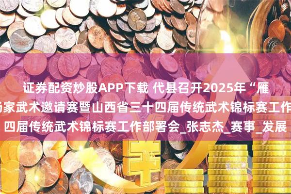 证券配资炒股APP下载 代县召开2025年“雁门关武术英雄会”全国杨家武术邀请赛暨山西省三十四届传统武术锦标赛工作部署会_张志杰_赛事_发展