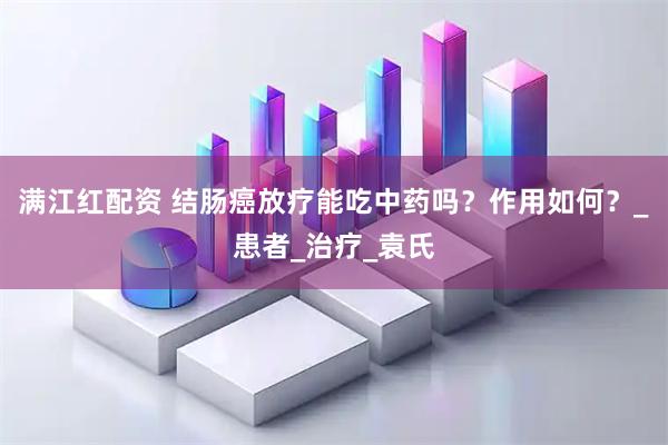 满江红配资 结肠癌放疗能吃中药吗？作用如何？_患者_治疗_袁氏