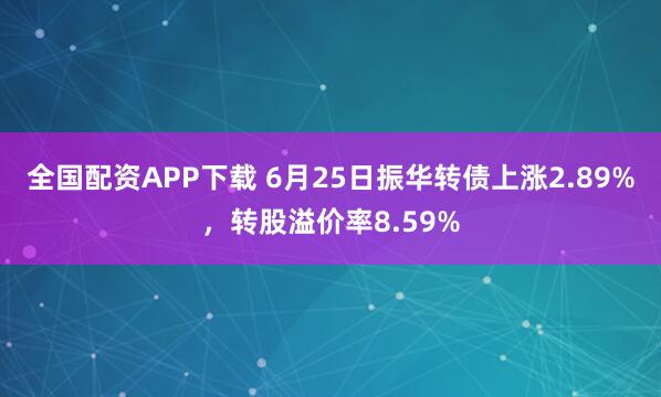 全国配资APP下载 6月25日振华转债上涨2.89%，转股溢价率8.59%