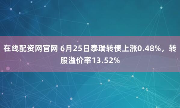在线配资网官网 6月25日泰瑞转债上涨0.48%，转股溢价率13.52%