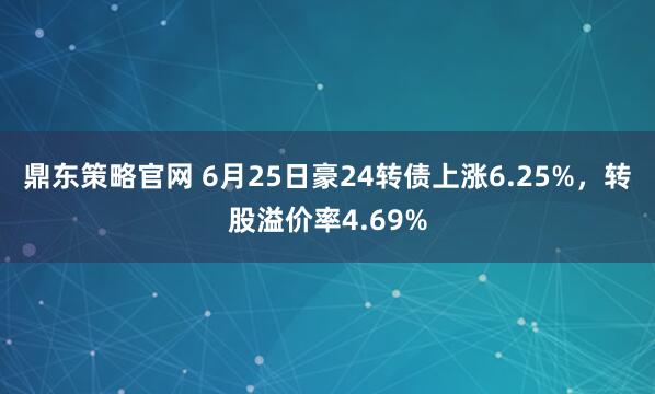 鼎东策略官网 6月25日豪24转债上涨6.25%，转股溢价率4.69%