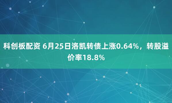 科创板配资 6月25日洛凯转债上涨0.64%，转股溢价率18.8%