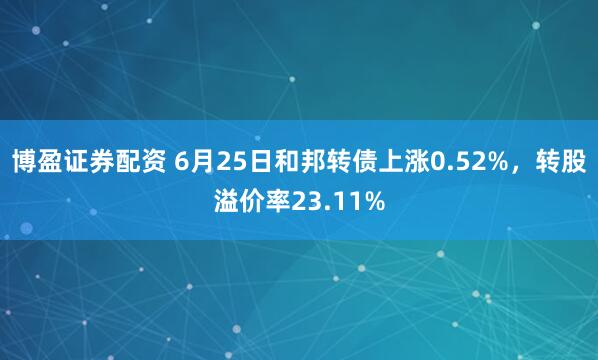 博盈证券配资 6月25日和邦转债上涨0.52%，转股溢价率23.11%