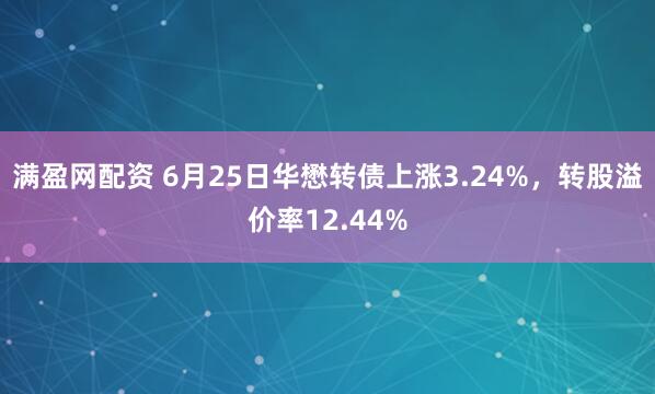 满盈网配资 6月25日华懋转债上涨3.24%，转股溢价率12.44%