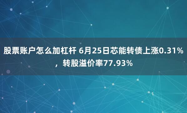 股票账户怎么加杠杆 6月25日芯能转债上涨0.31%，转股溢价率77.93%