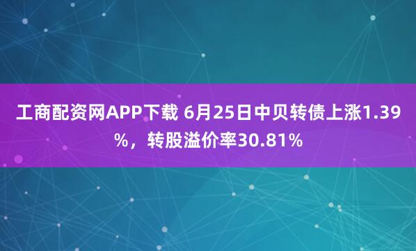 工商配资网APP下载 6月25日中贝转债上涨1.39%，转股溢价率30.81%