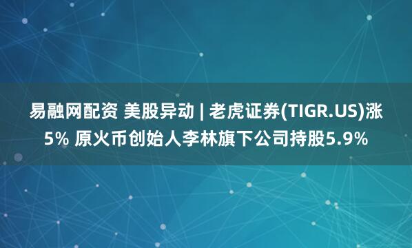 易融网配资 美股异动 | 老虎证券(TIGR.US)涨5% 原火币创始人李林旗下公司持股5.9%