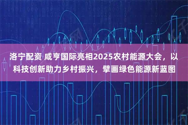 洛宁配资 咸亨国际亮相2025农村能源大会，以科技创新助力乡村振兴，擘画绿色能源新蓝图