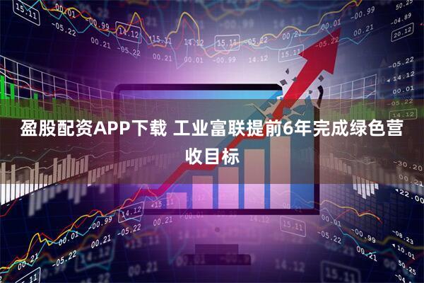 盈股配资APP下载 工业富联提前6年完成绿色营收目标