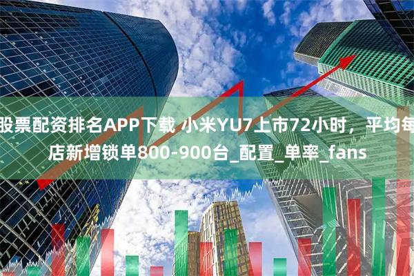 股票配资排名APP下载 小米YU7上市72小时，平均每店新增锁单800-900台_配置_单率_fans