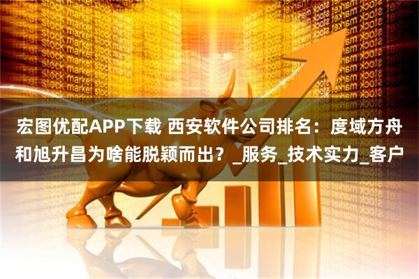 宏图优配APP下载 西安软件公司排名:度域方舟和旭升昌为啥能脱颖而出?_服务_技术实力_客户