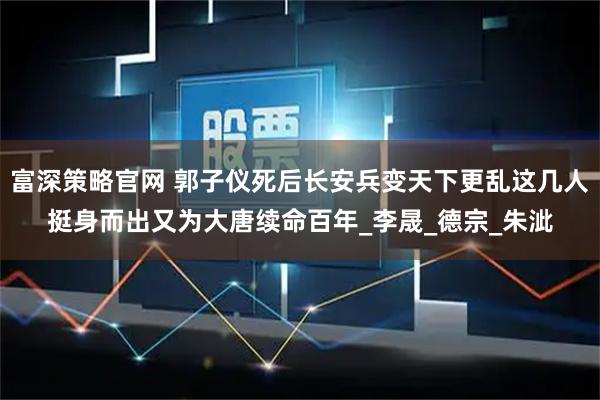 富深策略官网 郭子仪死后长安兵变天下更乱这几人挺身而出又为大唐续命百年_李晟_德宗_朱泚