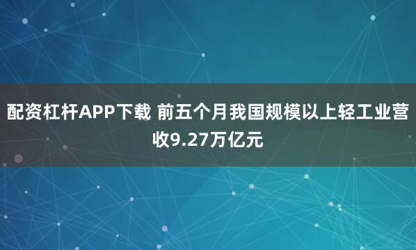 配资杠杆APP下载 前五个月我国规模以上轻工业营收9.27万亿元