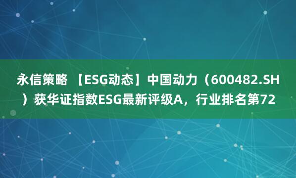 永信策略 【ESG动态】中国动力（600482.SH）获华证指数ESG最新评级A，行业排名第72