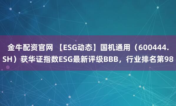 金牛配资官网 【ESG动态】国机通用（600444.SH）获华证指数ESG最新评级BBB，行业排名第98