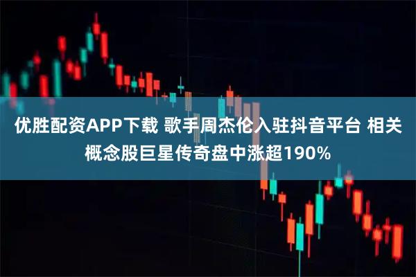 优胜配资APP下载 歌手周杰伦入驻抖音平台 相关概念股巨星传奇盘中涨超190%