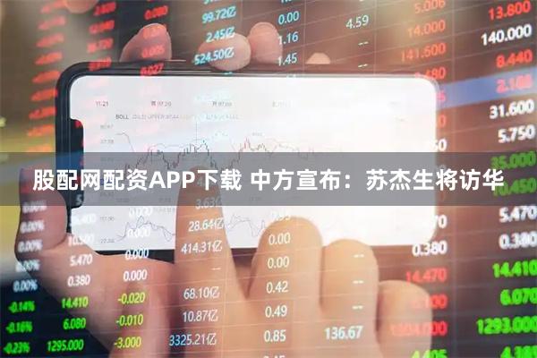 股配网配资APP下载 中方宣布：苏杰生将访华