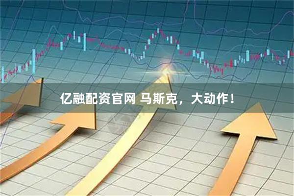 亿融配资官网 马斯克，大动作！
