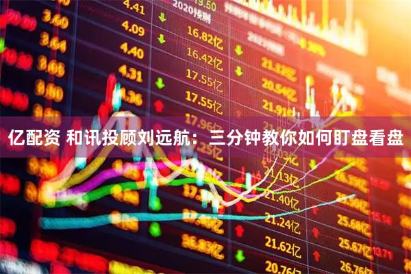亿配资 和讯投顾刘远航：三分钟教你如何盯盘看盘