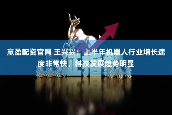 赢盈配资官网 王兴兴:上半年机器人行业增长速度非常快,科技发展趋势明显