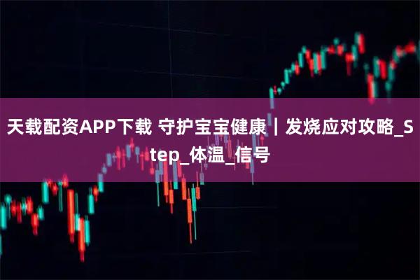 天载配资APP下载 守护宝宝健康|发烧应对攻略_Step_体温_信号