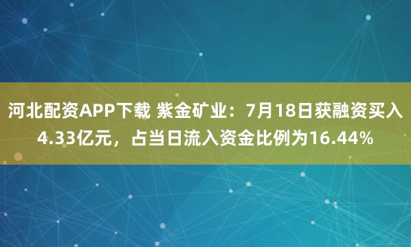 河北配资APP下载 紫金矿业：7月18日获融资买入4.33亿元，占当日流入资金比例为16.44%