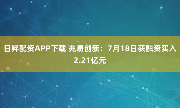 日昇配资APP下载 兆易创新:7月18日获融资买入2.21亿元