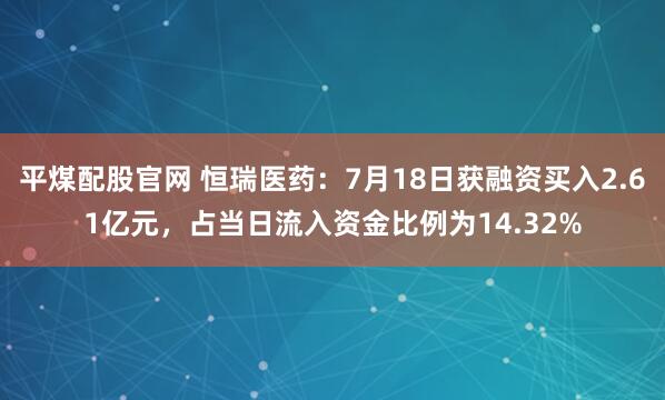 平煤配股官网 恒瑞医药:7月18日获融资买入2.61亿元,占当日流入资金比例为14.32%
