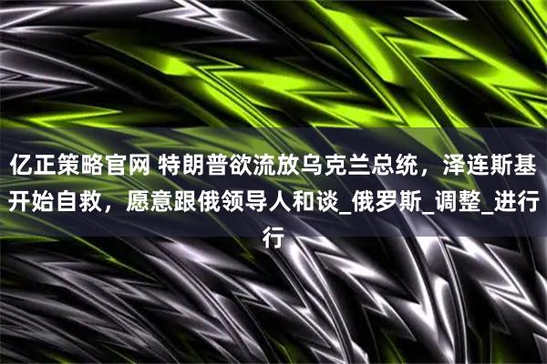 亿正策略官网 特朗普欲流放乌克兰总统,泽连斯基开始自救,愿意跟俄领导人和谈_俄罗斯_调整_进行