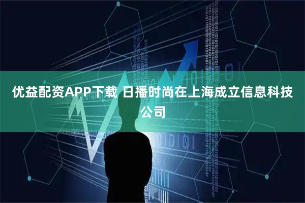 优益配资APP下载 日播时尚在上海成立信息科技公司