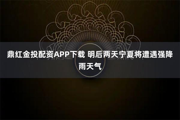 鼎红金投配资APP下载 明后两天宁夏将遭遇强降雨天气