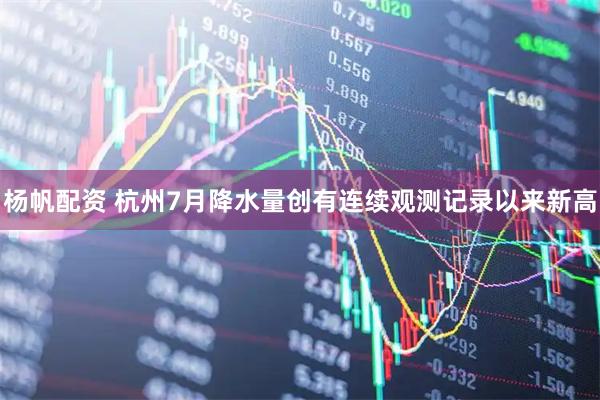 杨帆配资 杭州7月降水量创有连续观测记录以来新高