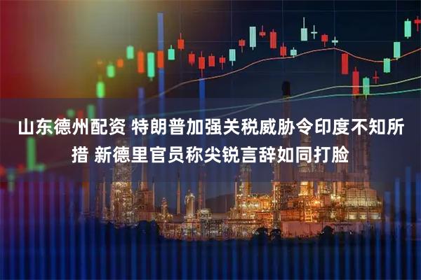 山东德州配资 特朗普加强关税威胁令印度不知所措 新德里官员称尖锐言辞如同打脸
