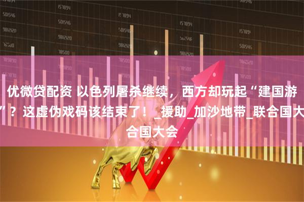 优微贷配资 以色列屠杀继续，西方却玩起“建国游戏”？这虚伪戏码该结束了！_援助_加沙地带_联合国大会