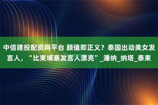 中信建投配资网平台 颜值即正义?泰国出动美女发言人,“比柬埔寨发言人漂亮”_潘纳_纳塔_泰柬