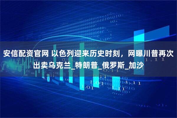 安信配资官网 以色列迎来历史时刻,网曝川普再次出卖乌克兰_特朗普_俄罗斯_加沙