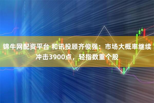 锦牛网配资平台 和讯投顾齐俊强:市场大概率继续冲击3900点,轻指数重个股