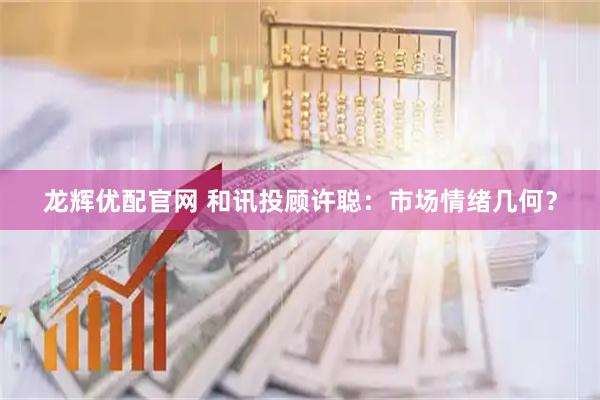 龙辉优配官网 和讯投顾许聪:市场情绪几何?