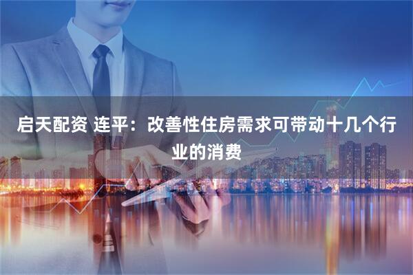 启天配资 连平:改善性住房需求可带动十几个行业的消费