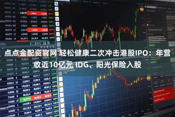 点点金配资官网 轻松健康二次冲击港股IPO:年营收近10亿元 IDG、阳光保险入股