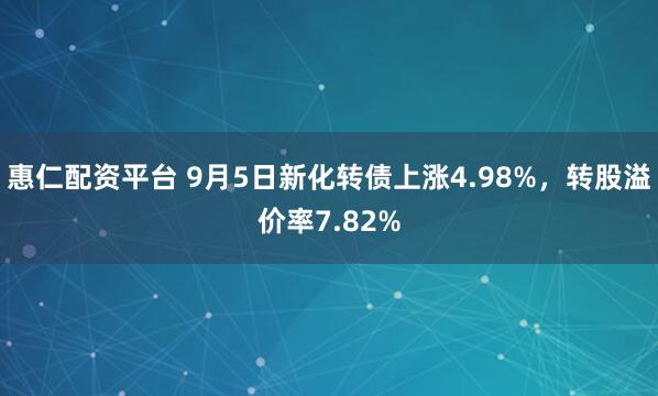 惠仁配资平台 9月5日新化转债上涨4.98%,转股溢价率7.82%