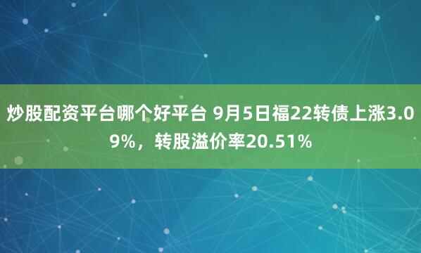 炒股配资平台哪个好平台 9月5日福22转债上涨3.09%,转股溢价率20.51%
