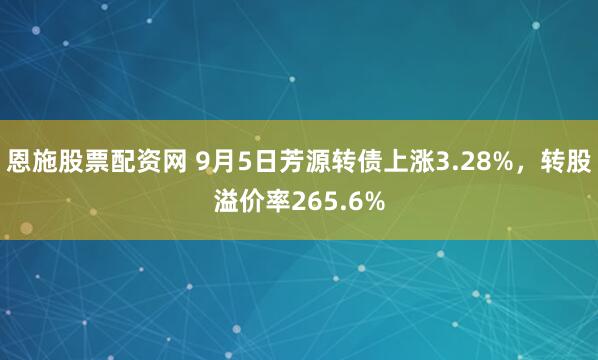 恩施股票配资网 9月5日芳源转债上涨3.28%,转股溢价率265.6%