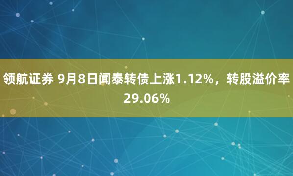 领航证券 9月8日闻泰转债上涨1.12%,转股溢价率29.06%