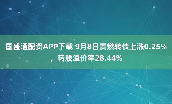 国盛通配资APP下载 9月8日贵燃转债上涨0.25%,转股溢价率28.44%