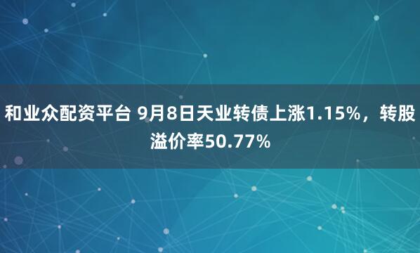 和业众配资平台 9月8日天业转债上涨1.15%,转股溢价率50.77%