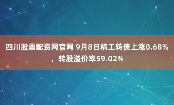 四川股票配资网官网 9月8日精工转债上涨0.68%,转股溢价率59.02%